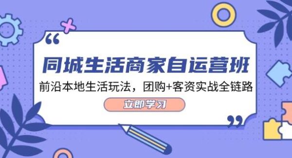 同城生活商家自运营班，前沿本地生活玩法，团购+客资实战全链路-34节课