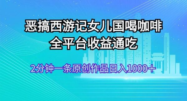 恶搞西游记女儿国喝咖啡 全平台收益通吃 2分钟一条原创作品日入1000＋