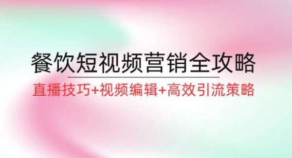 餐饮短视频营销全攻略：直播技巧+视频编辑+高效引流策略