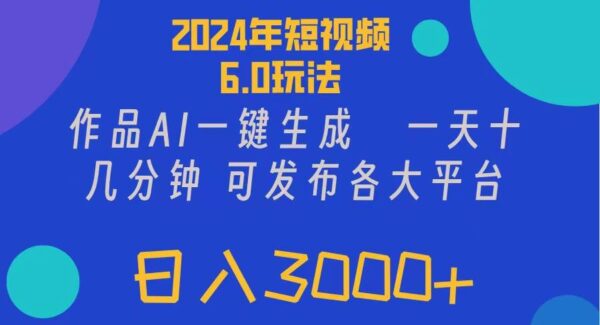 2024年短视频6.0玩法，作品AI一键生成，可各大短视频同发布。轻松日入3000+