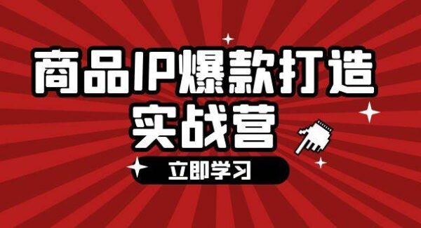 商品-IP爆款打造实战营【第四期】，手把手教你打造商品IP，爆款 不断