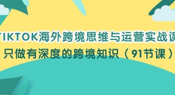 TIKTOK海外跨境思维与运营实战课，只做有深度的跨境知识（91节课）