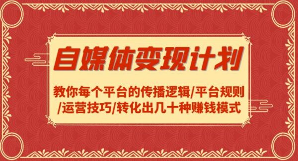 自媒体变现计划-教你每个平台的传播逻辑/平台规则/运营技巧/转化出几十种赚钱模式