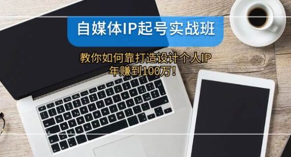 自媒体IP起号实战班：教你如何靠打造设计个人IP，年赚到100万！