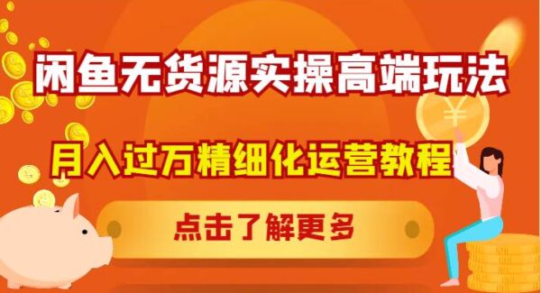 闲鱼无货源实操高端玩法，月入过万精细化运营教程