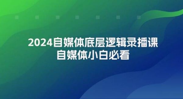 2024自媒体底层逻辑录播课，自媒体小白必看