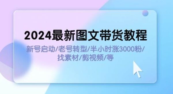 2024最新图文带货教程：新号启动/老号转型/半小时涨3000粉/找素材/剪辑