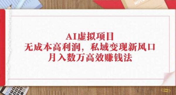 AI虚拟项目教程：无成本月入数万，私域变现新风口，私域运营高收益