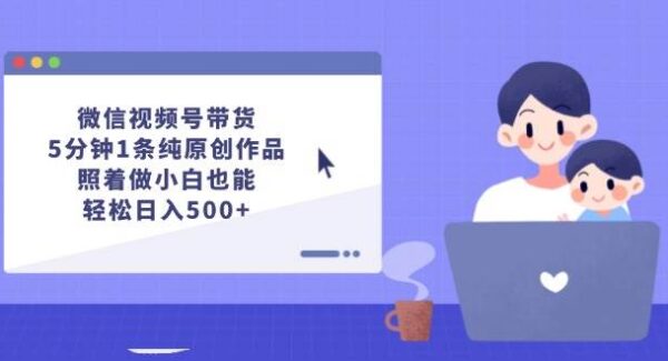 微信视频号带货，5分钟1条纯原创作品，照着做小白也能轻松日入500+