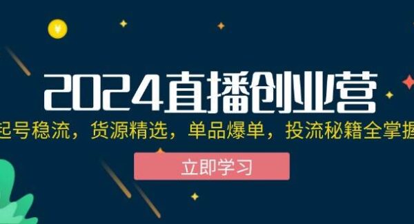 2024直播创业营：起号稳流到爆单的全套秘籍，直播创业全攻略