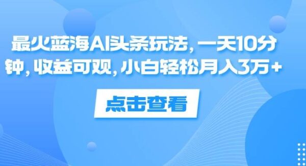 最火蓝海AI头条玩法，一天10分钟，收益可观，小白轻松月入3万+