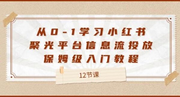 从0-1学习小红书聚光平台信息流投放，保姆级入门教程（12节课）