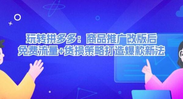 玩转拼多多：商品推广改版后，免费流量+货损策略打造爆款新法（无水印）