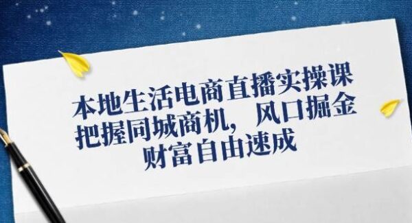 本地生活电商直播实操课，把握同城商机，风口掘金，财富自由速成