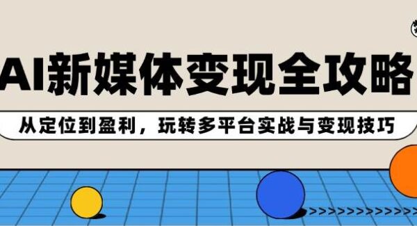 AI新媒体变现全攻略：从定位到盈利，玩转多平台实战与变现技巧