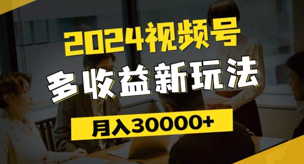 2024视频号多收益新玩法，每天5分钟，月入3w+，新手小白都能简单上手