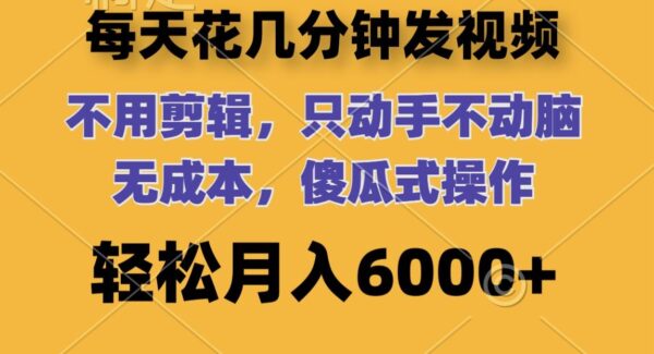 每天花几分钟发视频 无需剪辑 动手不动脑 无成本 傻瓜式操作 轻松月入6000+