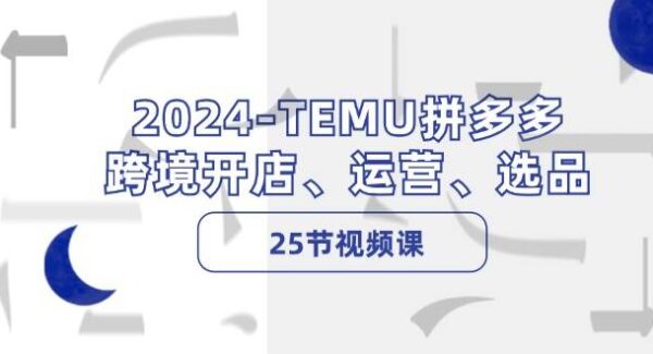 2024-TEMU拼多多·跨境开店、运营、选品（25节视频课）