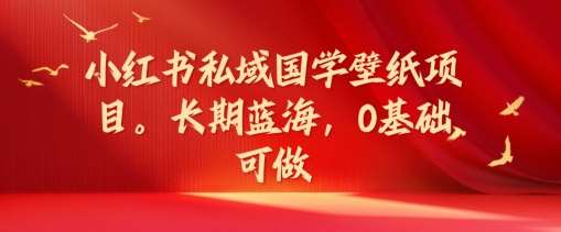 小红书国学壁纸项目教程：长期蓝海，0基础长期稳定副业选择，小红书私域玩法