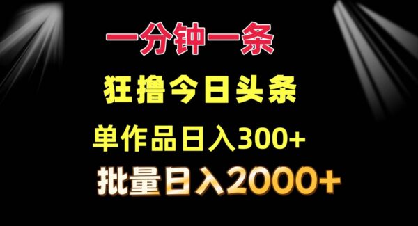 一分钟一条 狂撸今日头条 单作品日收益300+ 批量日入2000+