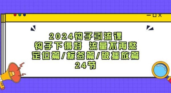 2024钩子引流课：钩子下得好流量不再愁，定位篇/标签篇/破播放篇/24节