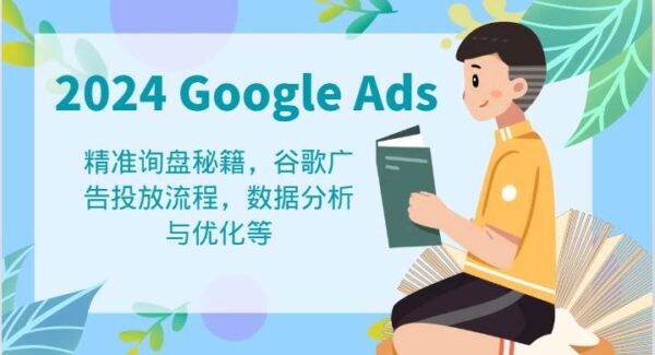 2024 Google Ads 教程：精准询盘秘籍，谷歌广告投放流程，数据分析与优化等