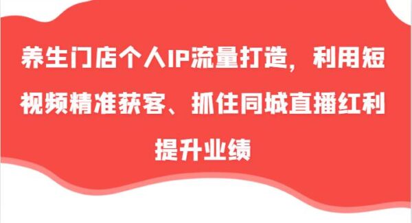 养生门店个人IP流量打造，利用短视频精准获客、抓住同城直播红利提升业绩（57节）