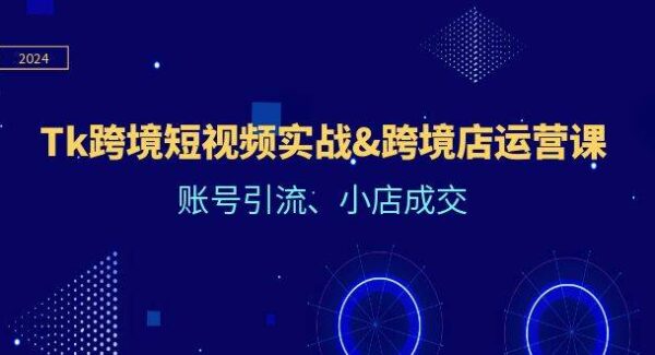 Tk跨境短视频实战&跨境店运营课：账号引流、小店成交