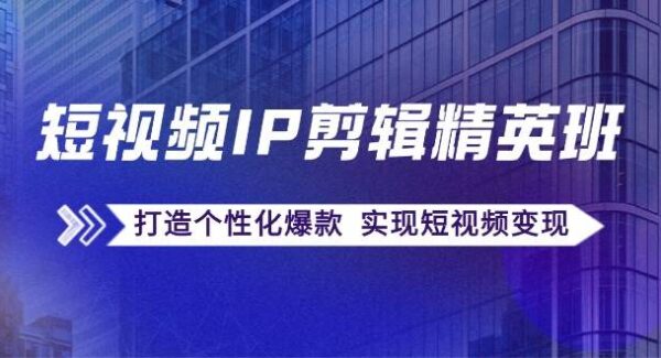 短视频IP剪辑精英班：复刻爆款秘籍，打造个性化爆款 实现短视频变现