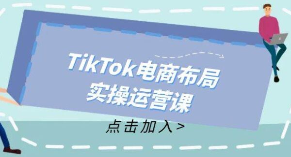 TikTok电商布局实操运营课：从新手到精通，成为TikTok带货运营高手