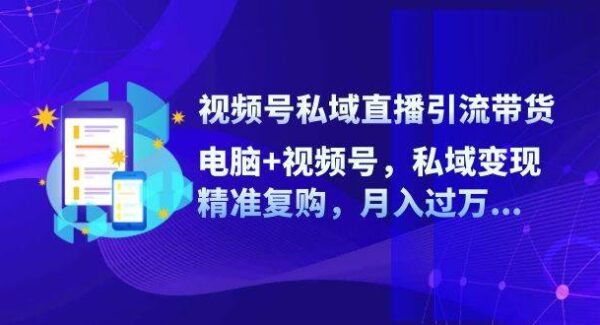 视频号私域直播引流带货：电脑+视频号，私域变现，精准复购，月入过万