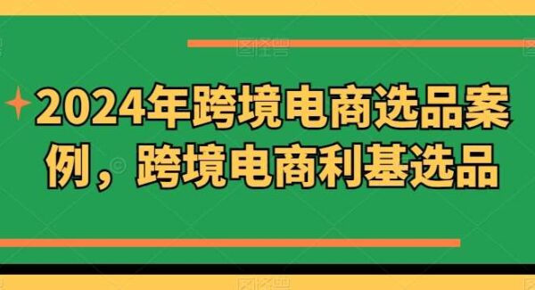 2024年跨境电商选品案例，跨境电商利基选品（更新）