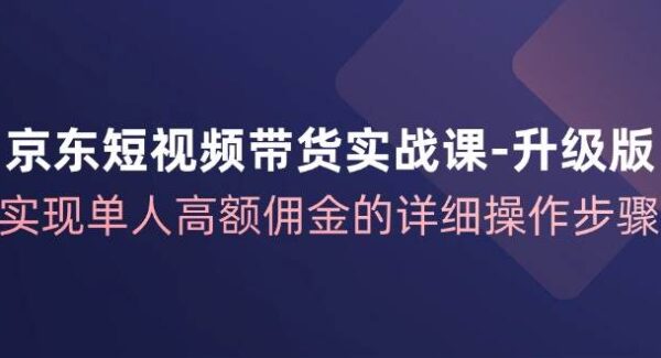 京东短视频带货实战课升级版，实现单人高额佣金的详细操作步骤