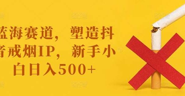 抖音戒烟IP项目：蓝海赛道，戒烟课程与产品销售，新手小白日收益500+实操