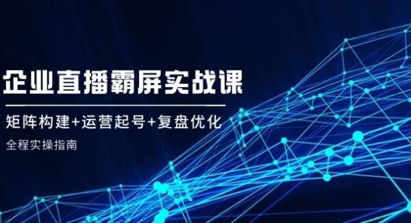 直播矩阵运营全指南：起号优化到裂变实战，企业直播霸屏实战课