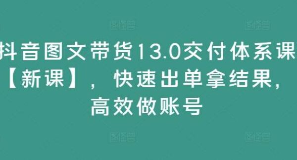 抖音图文带货项目教程交付体系课：全品类赛道，快速出单，账号高效运营