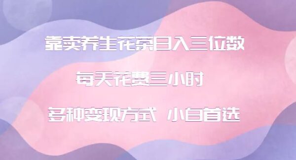 小红书养生花茶变现项目：冷门暴利，小白首选创业，无囤货烦恼，日赚三位数