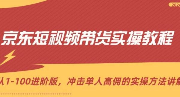 京东短视频带货实操教程，从1-100进阶版，冲击单人高佣的实操方法讲解