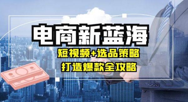 商家必看电商新蓝海：短视频+选品策略，打造爆款全攻略，月入10w+