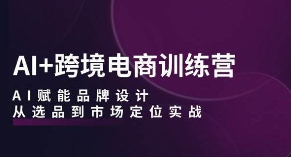 AI+跨境电商训练营：AI赋能品牌设计，从选品到市场定位实战