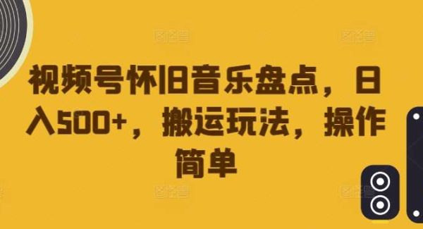 视频号怀旧音乐盘点搬运项目教程：日入500+玩法，操作简单