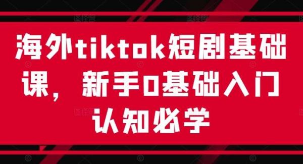 海外TikTok短剧推广：短剧剪辑与推广基础课，0基础认知教程