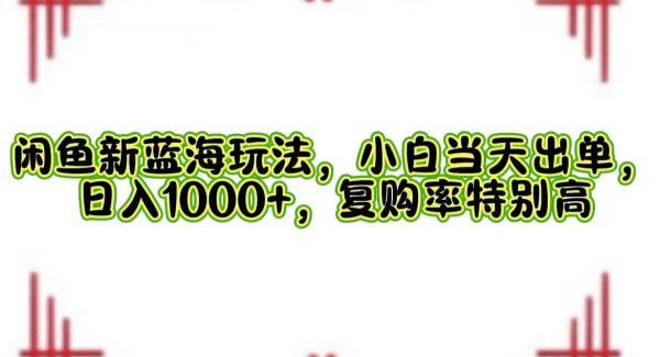 闲鱼新蓝海玩法，小白当天出单，日入1000+，复购率特别高