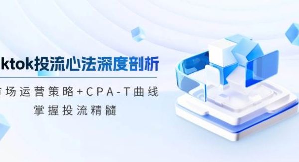 tiktok投流心法深度剖析：市场运营策略+CPA-T曲线，掌握投流精髓