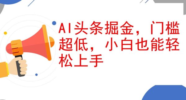 AI头条掘金法：低门槛今日头条AI玩法，小白日入1000+攻略