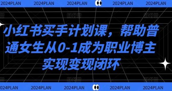 小红书买手计划：0基础女生变职业博主变现课，小红书变现闭环