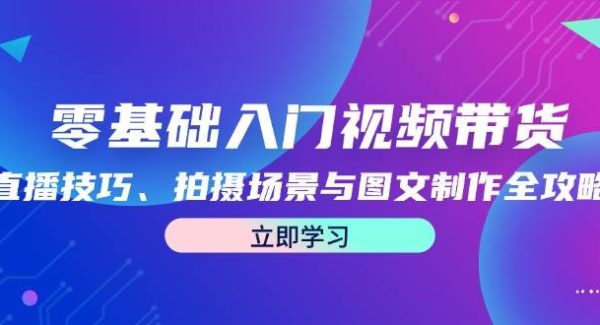 零基础入门视频带货：直播技巧、拍摄场景与图文制作全攻略