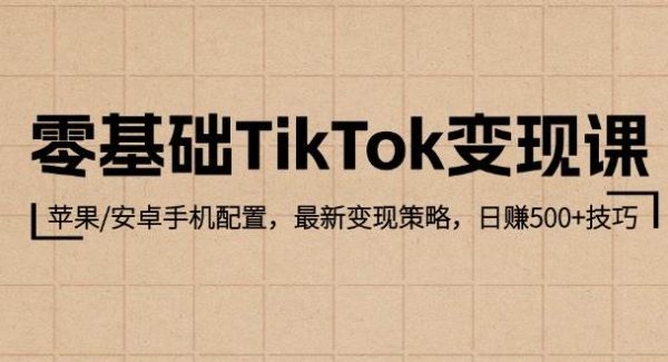 零基础TikTok变现课：苹果/安卓手机配置，最新变现策略，日赚500+技巧