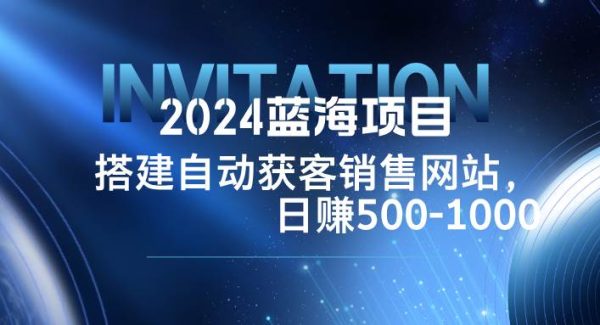 2024蓝海项目，搭建销售网站，自动获客，日赚500-1000