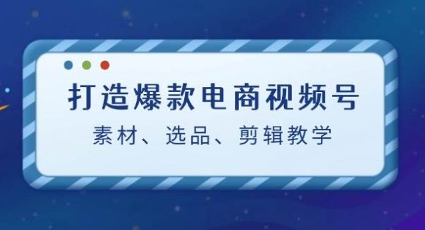 打造爆款电商视频号：素材、选品、剪辑教程